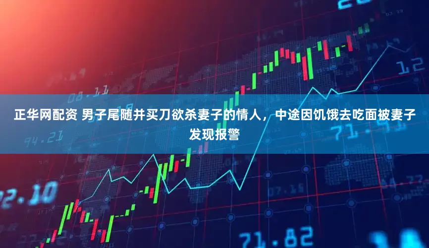 正华网配资 男子尾随并买刀欲杀妻子的情人，中途因饥饿去吃面被妻子发现报警