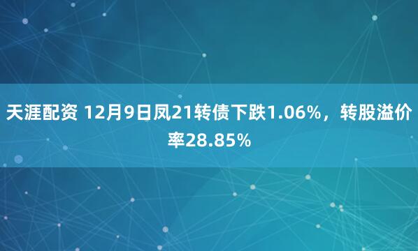 天涯配资 12月9日凤21转债下跌1.06%，转股溢价率28.85%