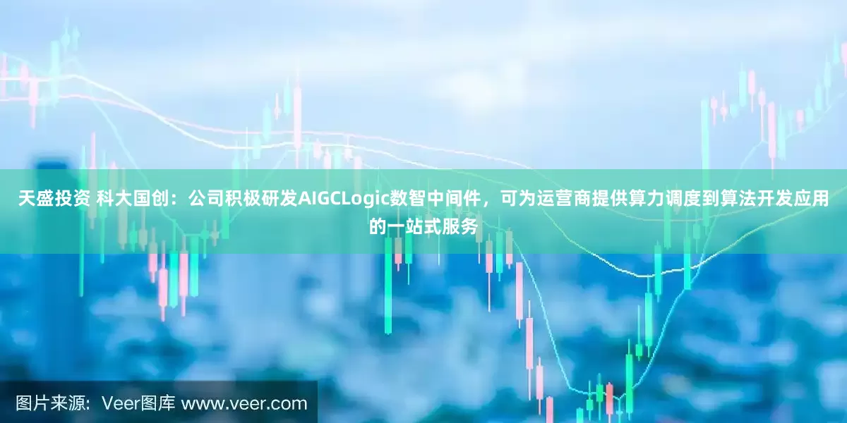 天盛投资 科大国创：公司积极研发AIGCLogic数智中间件，可为运营商提供算力调度到算法开发应用的一站式服务