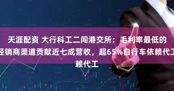 天涯配资 大行科工二闯港交所：毛利率最低的经销商渠道贡献近七成营收，超65%自行车依赖代工