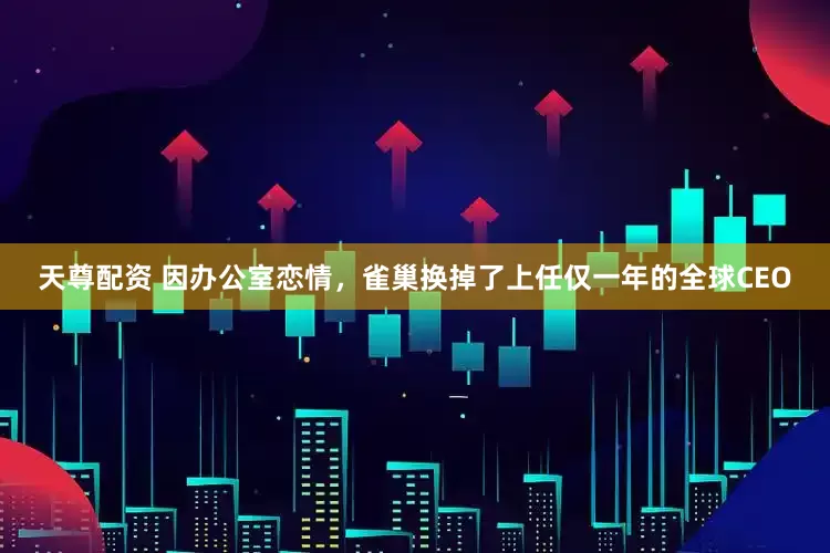 天尊配资 因办公室恋情,雀巢换掉了上任仅一年的全球CEO