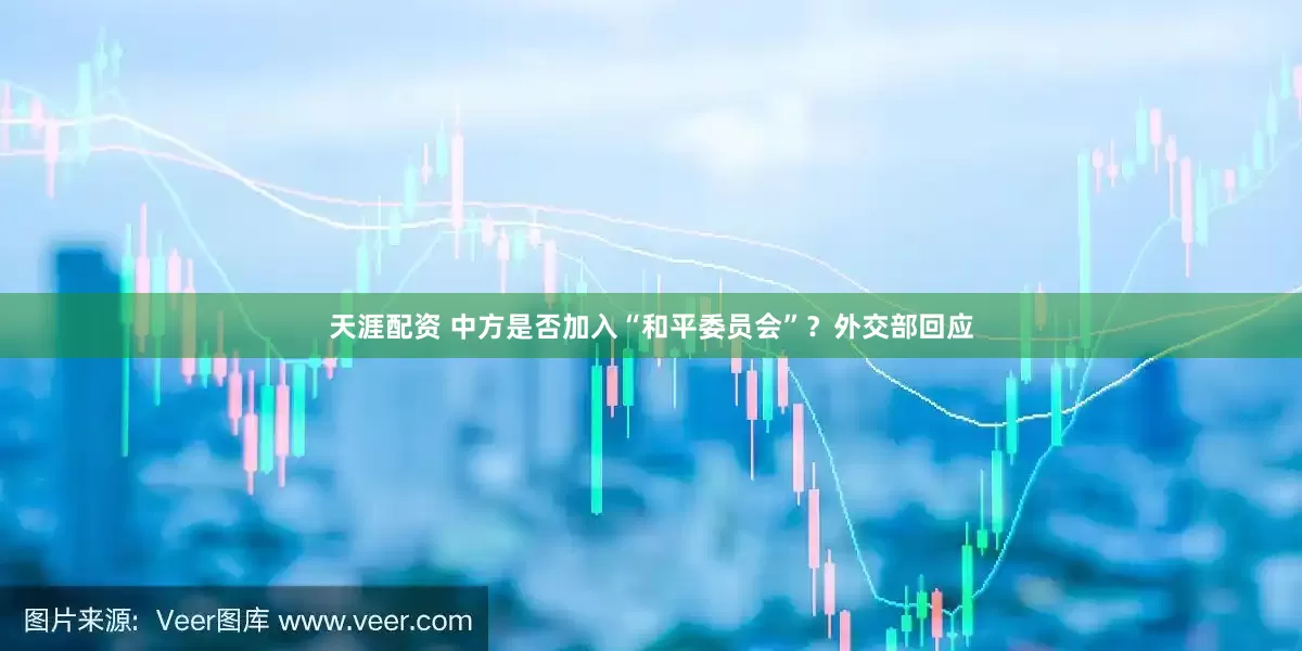 天涯配资 中方是否加入“和平委员会”？外交部回应