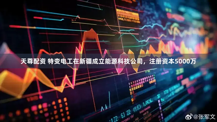 天尊配资 特变电工在新疆成立能源科技公司，注册资本5000万