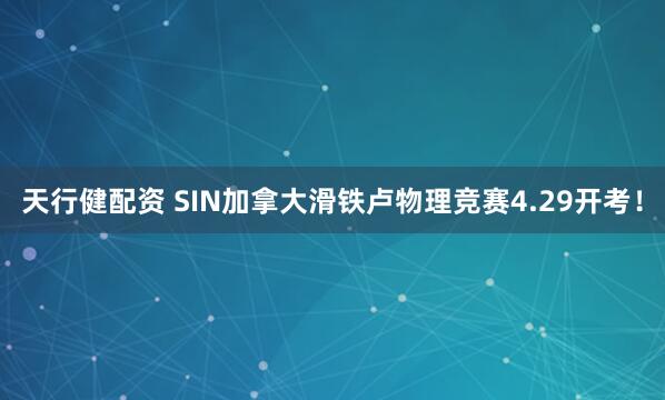 天行健配资 SIN加拿大滑铁卢物理竞赛4.29开考！