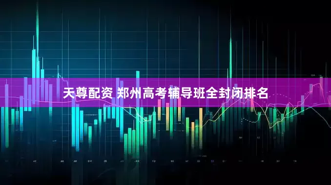 天尊配资 郑州高考辅导班全封闭排名