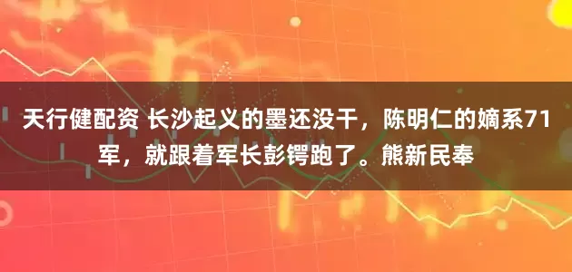 天行健配资 长沙起义的墨还没干，陈明仁的嫡系71军，就跟着军长彭锷跑了。熊新民奉