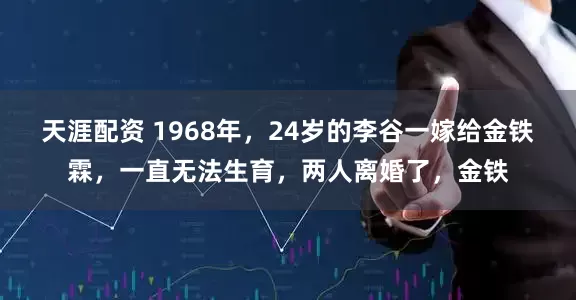 天涯配资 1968年，24岁的李谷一嫁给金铁霖，一直无法生育，两人离婚了，金铁