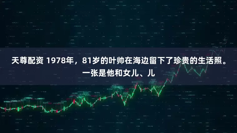 天尊配资 1978年，81岁的叶帅在海边留下了珍贵的生活照。一张是他和女儿、儿