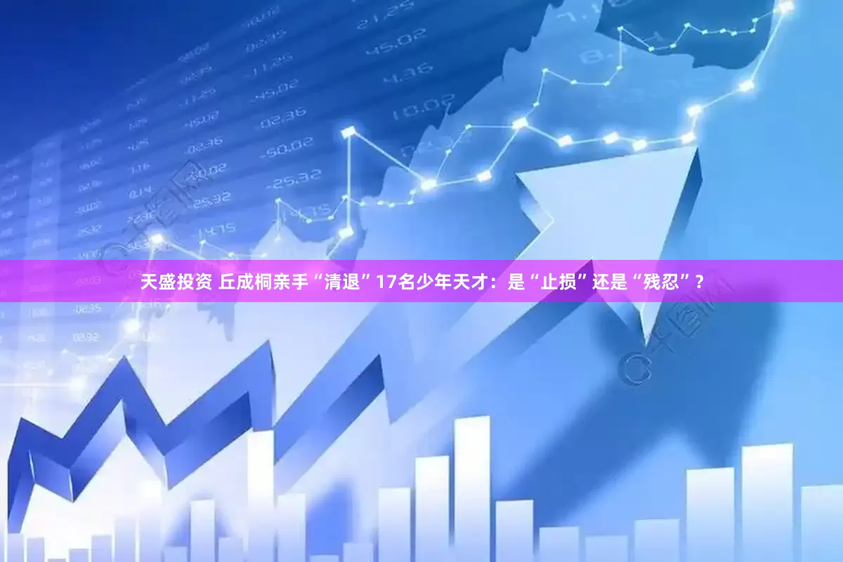 天盛投资 丘成桐亲手“清退”17名少年天才：是“止损”还是“残忍”？