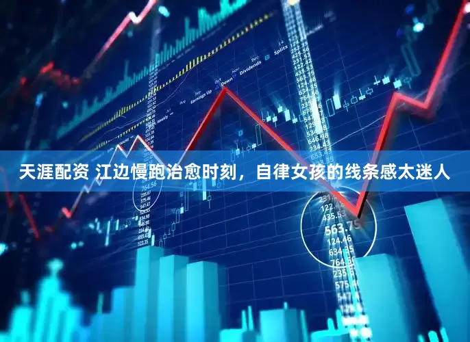 天涯配资 江边慢跑治愈时刻，自律女孩的线条感太迷人