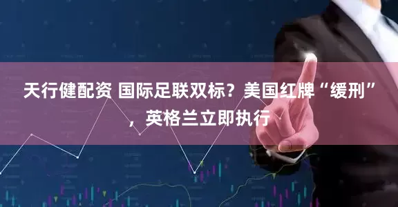 天行健配资 国际足联双标？美国红牌“缓刑”，英格兰立即执行